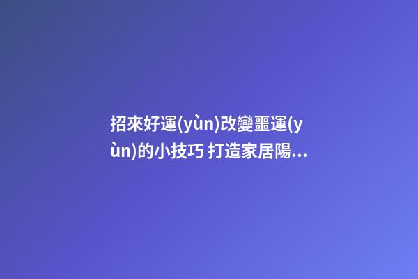 招來好運(yùn)改變噩運(yùn)的小技巧 打造家居陽臺好風(fēng)水